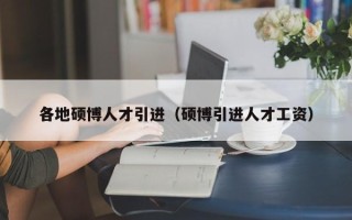 各地硕博人才引进（硕博引进人才工资）