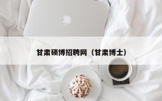 甘肃硕博招聘网（甘肃博士）