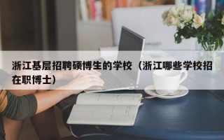 浙江基层招聘硕博生的学校（浙江哪些学校招在职博士）