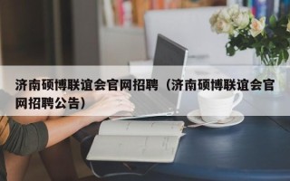 济南硕博联谊会官网招聘（济南硕博联谊会官网招聘公告）