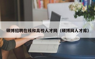 硕博招聘在线和高校人才网（硕博网人才库）