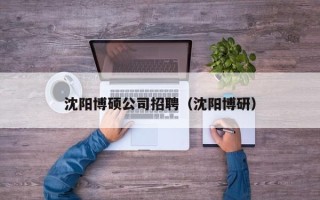 沈阳博硕公司招聘（沈阳博研）