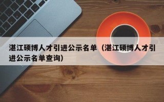 湛江硕博人才引进公示名单（湛江硕博人才引进公示名单查询）