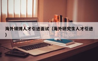 海外硕博人才引进面试（海外研究生人才引进）