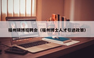 福州硕博招聘会（福州博士人才引进政策）