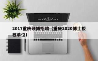 2017重庆硕博招聘（重庆2020博士授权单位）