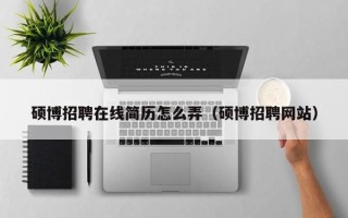 硕博招聘在线简历怎么弄（硕博招聘网站）