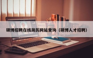 硕博招聘在线简历网站查询（硕博人才招聘）