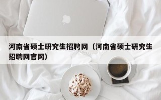 河南省硕士研究生招聘网（河南省硕士研究生招聘网官网）