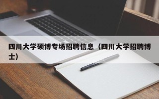 四川大学硕博专场招聘信息（四川大学招聘博士）