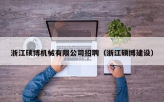 浙江硕博机械有限公司招聘（浙江硕博建设）