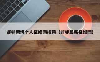 邯郸硕博个人征婚网招聘（邯郸最新征婚网）