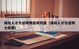 潍坊人才引进硕博连读待遇（潍坊人才引进硕士政策）