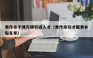 焦作市千博万硕引进人才（焦作市引才聚焦补贴名单）