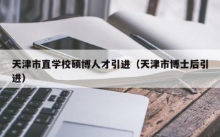 天津市直学校硕博人才引进（天津市博士后引进）