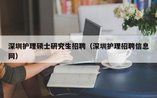 深圳护理硕士研究生招聘（深圳护理招聘信息网）