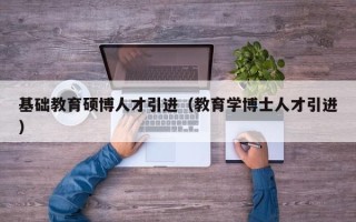 基础教育硕博人才引进（教育学博士人才引进）