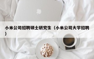 小米公司招聘硕士研究生（小米公司大学招聘）