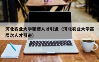 河北农业大学硕博人才引进（河北农业大学高层次人才引进）