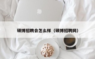 硕博招聘会怎么样（硕博招聘网）