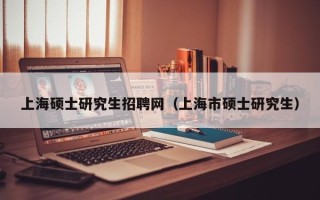 上海硕士研究生招聘网（上海市硕士研究生）