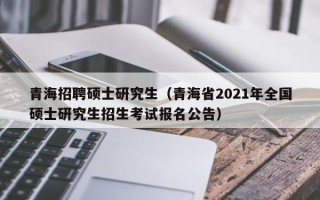 青海招聘硕士研究生（青海省2021年全国硕士研究生招生考试报名公告）