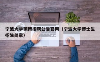 宁波大学硕博招聘公告官网（宁波大学博士生招生简章）
