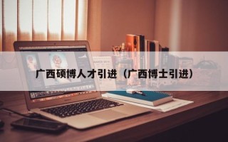 广西硕博人才引进（广西博士引进）
