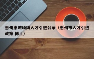 惠州惠城硕博人才引进公示（惠州市人才引进政策 博士）