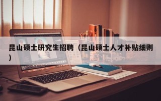昆山硕士研究生招聘（昆山硕士人才补贴细则）