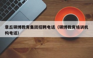 章丘硕博教育集团招聘电话（硕博教育培训机构电话）