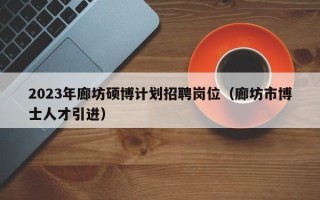 2023年廊坊硕博计划招聘岗位（廊坊市博士人才引进）