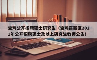 宝鸡公开招聘硕士研究生（宝鸡高新区2021年公开招聘硕士及以上研究生教师公告）