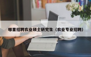 哪里招聘农业硕士研究生（农业专业招聘）
