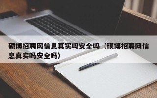硕博招聘网信息真实吗安全吗（硕博招聘网信息真实吗安全吗）