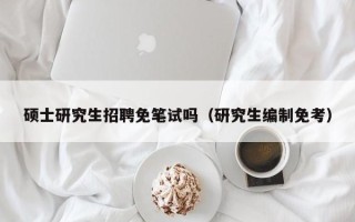 硕士研究生招聘免笔试吗（研究生编制免考）