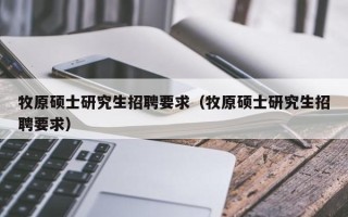 牧原硕士研究生招聘要求（牧原硕士研究生招聘要求）