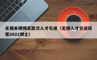 无锡本硕博高层次人才引进（无锡人才引进政策2021博士）