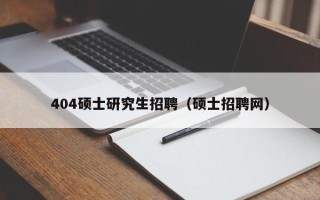 404硕士研究生招聘（硕士招聘网）