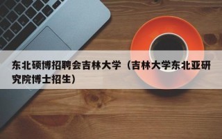 东北硕博招聘会吉林大学（吉林大学东北亚研究院博士招生）