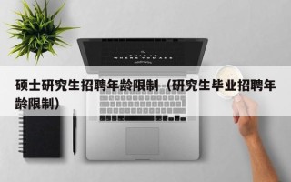 硕士研究生招聘年龄限制（研究生毕业招聘年龄限制）