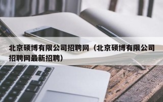 北京硕博有限公司招聘网（北京硕博有限公司招聘网最新招聘）