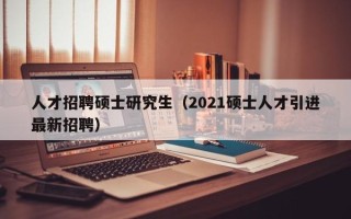 人才招聘硕士研究生（2021硕士人才引进最新招聘）