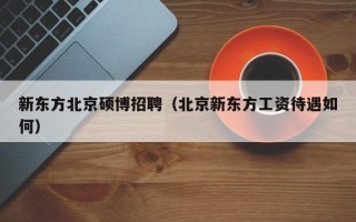 新东方北京硕博招聘（北京新东方工资待遇如何）