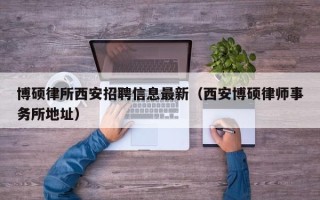 博硕律所西安招聘信息最新（西安博硕律师事务所地址）