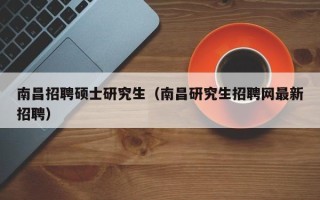 南昌招聘硕士研究生（南昌研究生招聘网最新招聘）