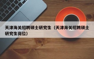 天津海关招聘硕士研究生（天津海关招聘硕士研究生岗位）