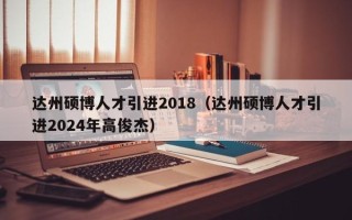 达州硕博人才引进2018（达州硕博人才引进2024年高俊杰）