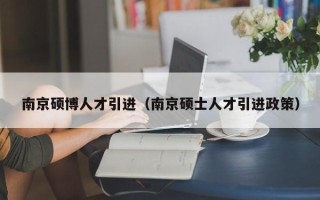 南京硕博人才引进（南京硕士人才引进政策）