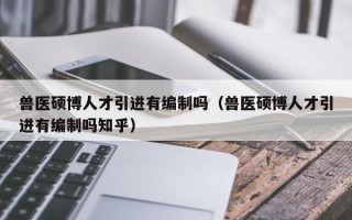 兽医硕博人才引进有编制吗（兽医硕博人才引进有编制吗知乎）